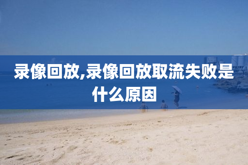 录像回放,录像回放取流失败是什么原因